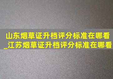 山东烟草证升档评分标准在哪看_江苏烟草证升档评分标准在哪看