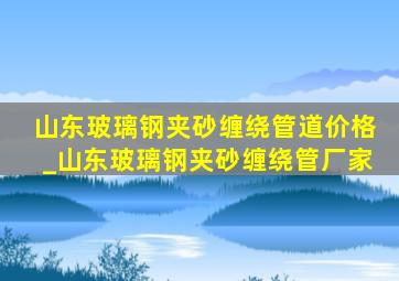 山东玻璃钢夹砂缠绕管道价格_山东玻璃钢夹砂缠绕管厂家