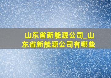 山东省新能源公司_山东省新能源公司有哪些