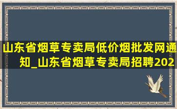 山东省烟草专卖局(低价烟批发网)通知_山东省烟草专卖局招聘2024