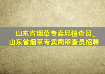 山东省烟草专卖局稽查员_山东省烟草专卖局稽查员招聘