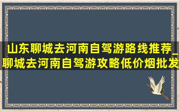 山东聊城去河南自驾游路线推荐_聊城去河南自驾游攻略(低价烟批发网)