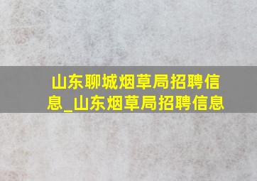 山东聊城烟草局招聘信息_山东烟草局招聘信息