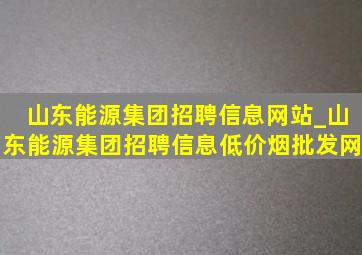 山东能源集团招聘信息网站_山东能源集团招聘信息(低价烟批发网)