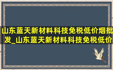 山东蓝天新材料科技(免税低价烟批发)_山东蓝天新材料科技(免税低价烟批发)产品