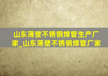 山东薄壁不锈钢焊管生产厂家_山东薄壁不锈钢焊管厂家