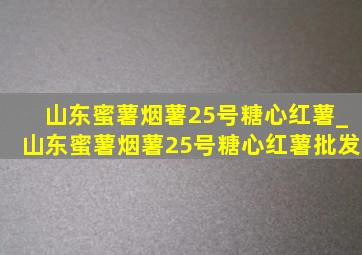 山东蜜薯烟薯25号糖心红薯_山东蜜薯烟薯25号糖心红薯批发