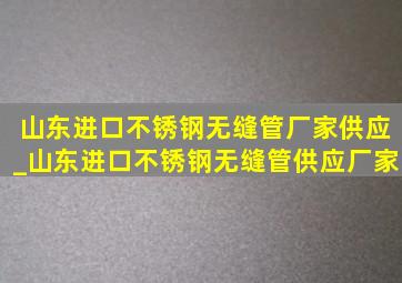 山东进口不锈钢无缝管厂家供应_山东进口不锈钢无缝管供应厂家