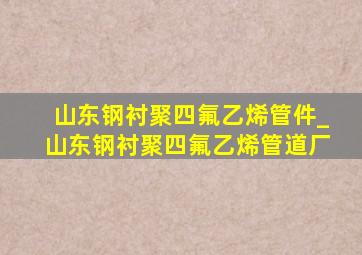 山东钢衬聚四氟乙烯管件_山东钢衬聚四氟乙烯管道厂