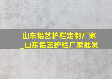 山东铝艺护栏定制厂家_山东铝艺护栏厂家批发