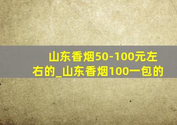 山东香烟50-100元左右的_山东香烟100一包的