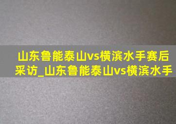 山东鲁能泰山vs横滨水手赛后采访_山东鲁能泰山vs横滨水手