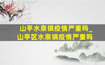 山亭水泉镇疫情严重吗_山亭区水泉镇疫情严重吗