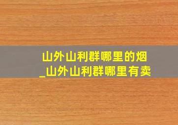 山外山利群哪里的烟_山外山利群哪里有卖