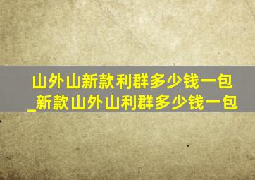 山外山新款利群多少钱一包_新款山外山利群多少钱一包