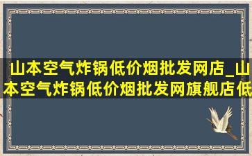 山本空气炸锅(低价烟批发网)店_山本空气炸锅(低价烟批发网)旗舰店(低价烟批发网)直播