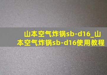 山本空气炸锅sb-d16_山本空气炸锅sb-d16使用教程