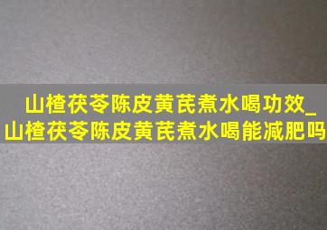 山楂茯苓陈皮黄芪煮水喝功效_山楂茯苓陈皮黄芪煮水喝能减肥吗