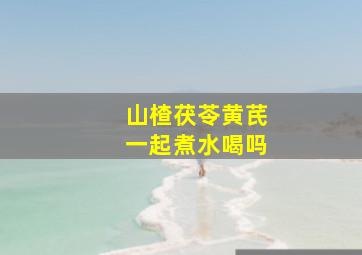 山楂茯苓黄芪一起煮水喝吗