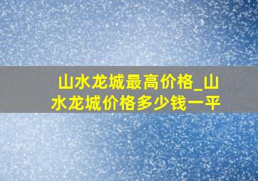 山水龙城最高价格_山水龙城价格多少钱一平