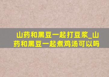 山药和黑豆一起打豆浆_山药和黑豆一起煮鸡汤可以吗