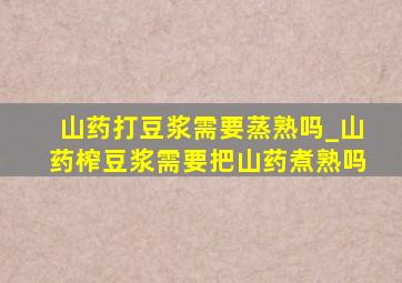 山药打豆浆需要蒸熟吗_山药榨豆浆需要把山药煮熟吗