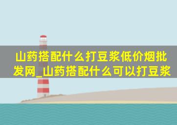 山药搭配什么打豆浆(低价烟批发网)_山药搭配什么可以打豆浆