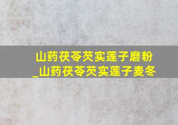 山药茯苓芡实莲子磨粉_山药茯苓芡实莲子麦冬