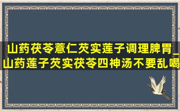 山药茯苓薏仁芡实莲子调理脾胃_山药莲子芡实茯苓四神汤不要乱喝