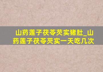 山药莲子茯苓芡实猪肚_山药莲子茯苓芡实一天吃几次