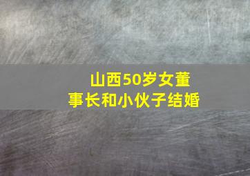 山西50岁女董事长和小伙子结婚