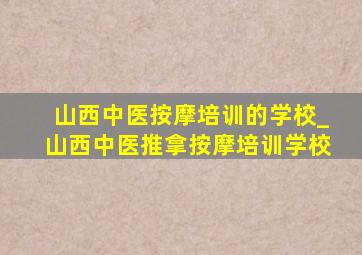 山西中医按摩培训的学校_山西中医推拿按摩培训学校