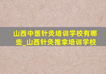 山西中医针灸培训学校有哪些_山西针灸推拿培训学校