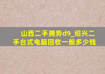 山西二手腾势d9_绍兴二手台式电脑回收一般多少钱