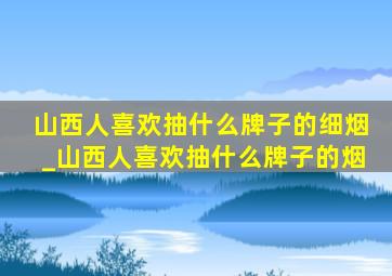 山西人喜欢抽什么牌子的细烟_山西人喜欢抽什么牌子的烟