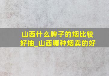 山西什么牌子的烟比较好抽_山西哪种烟卖的好