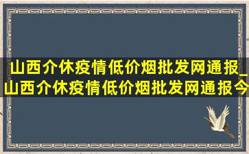 山西介休疫情(低价烟批发网)通报_山西介休疫情(低价烟批发网)通报今天