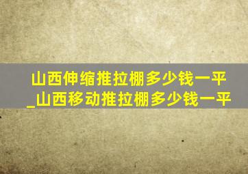 山西伸缩推拉棚多少钱一平_山西移动推拉棚多少钱一平