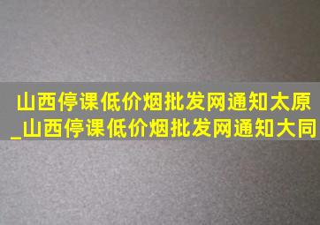 山西停课(低价烟批发网)通知太原_山西停课(低价烟批发网)通知大同