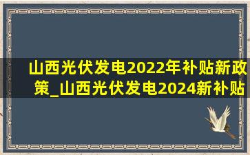 山西光伏发电2022年补贴新政策_山西光伏发电2024新补贴政策