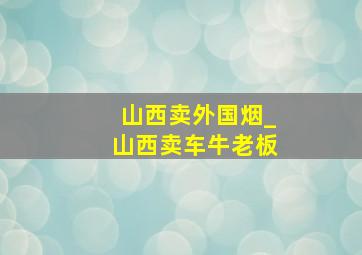 山西卖外国烟_山西卖车牛老板