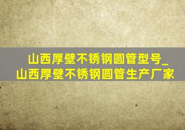 山西厚壁不锈钢圆管型号_山西厚壁不锈钢圆管生产厂家