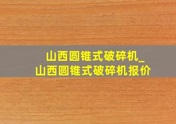 山西圆锥式破碎机_山西圆锥式破碎机报价