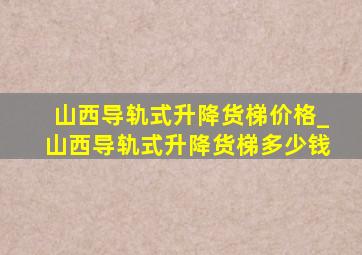 山西导轨式升降货梯价格_山西导轨式升降货梯多少钱