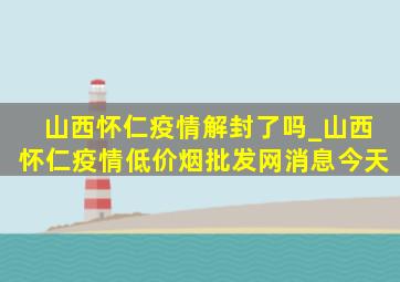 山西怀仁疫情解封了吗_山西怀仁疫情(低价烟批发网)消息今天