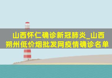 山西怀仁确诊新冠肺炎_山西朔州(低价烟批发网)疫情确诊名单