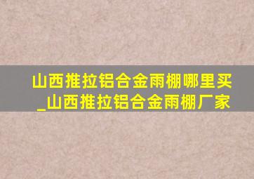 山西推拉铝合金雨棚哪里买_山西推拉铝合金雨棚厂家