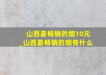 山西最畅销的烟10元_山西最畅销的烟有什么