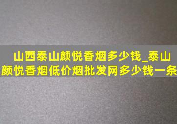 山西泰山颜悦香烟多少钱_泰山颜悦香烟(低价烟批发网)多少钱一条