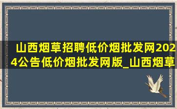 山西烟草招聘(低价烟批发网)2024公告(低价烟批发网)版_山西烟草招聘2024公告(低价烟批发网)